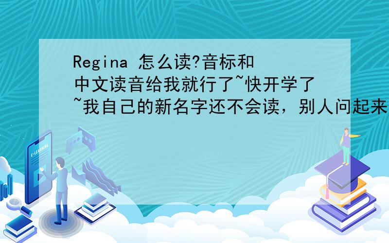 Regina 怎么读?音标和中文读音给我就行了~快开学了~我自己的新名字还不会读，别人问起来，我就糗大了……囧……