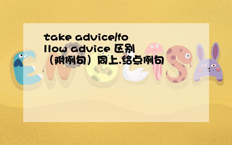 take advice/follow advice 区别（附例句）同上.给点例句