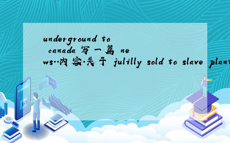 underground to canada 写一篇 news..内容.关于 julilly sold to slave plantation in the deep south...好麻烦 英文.的...俩天 内 1.First paragraph In your first one or two sentences tell who,what,when,where,and why.Try to hook the reader by