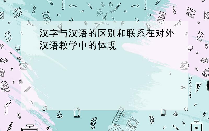 汉字与汉语的区别和联系在对外汉语教学中的体现