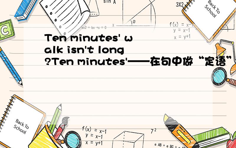 Ten minutes' walk isn't long?Ten minutes'——在句中做“定语”用于修饰“walk”walk——在句中做“主语”isn't long——分别在句中担任什么成分,用于修饰谁