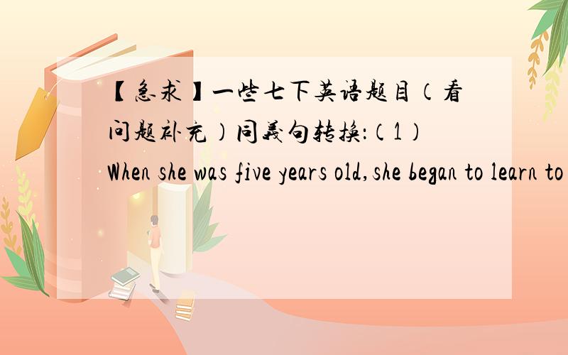 【急求】一些七下英语题目（看问题补充）同义句转换：（1）When she was five years old,she began to learn to dance.____ _____ _____ _____ five,she began to learn to dance.根据汉语完成句子：（2）格林先生去年创