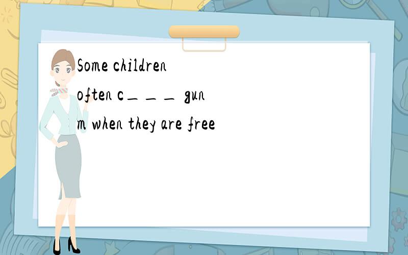 Some children often c___ gunm when they are free