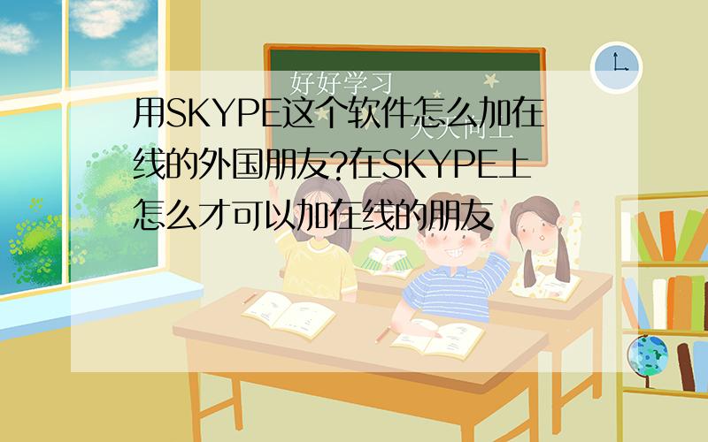 用SKYPE这个软件怎么加在线的外国朋友?在SKYPE上怎么才可以加在线的朋友