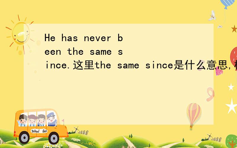 He has never been the same since.这里the same since是什么意思,相同的自从?