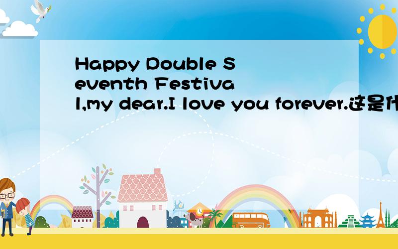 Happy Double Seventh Festival,my dear.I love you forever.这是什么意思求翻译谢谢