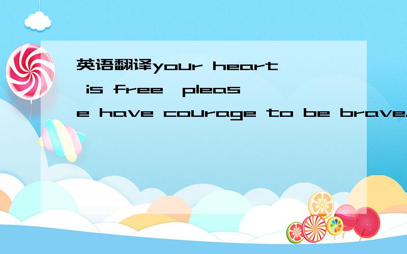 英语翻译your heart is free,please have courage to be brave.