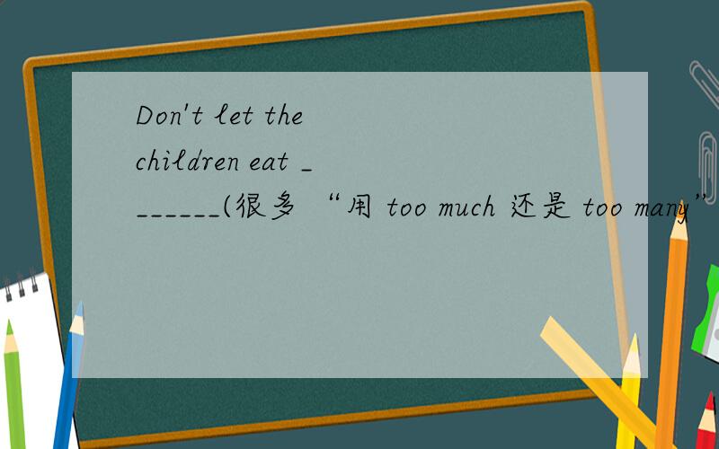 Don't let the children eat _______(很多 “用 too much 还是 too many”)snacks.