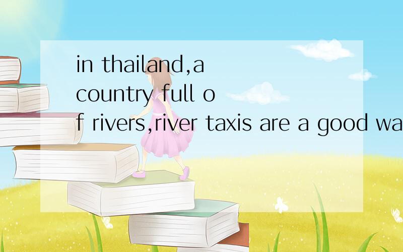 in thailand,a country full of rivers,river taxis are a good way to get around.These boats are much like buses on ciry streets,and people wait at a boat stop,on the riverside.The boats stop to let people on and off.In some of Thailand's cities,like Ba
