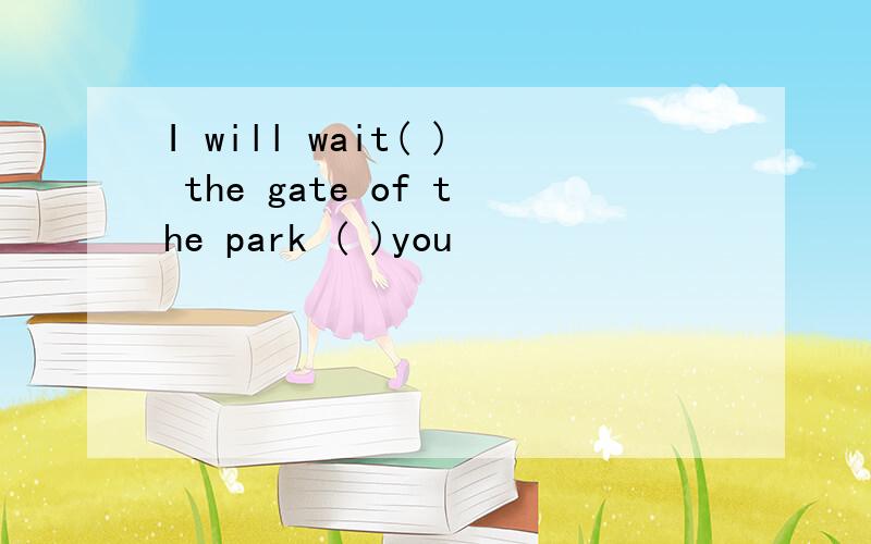 I will wait( ) the gate of the park ( )you