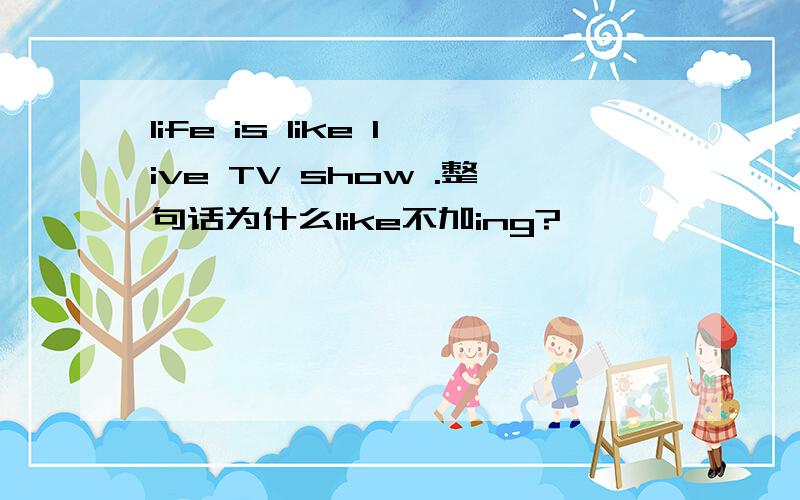 life is like live TV show .整句话为什么like不加ing?