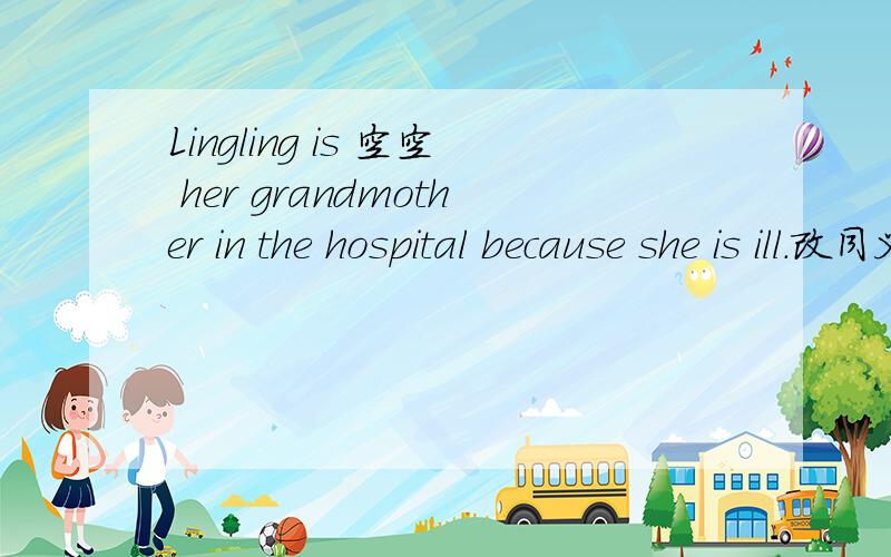 Lingling is 空空 her grandmother in the hospital because she is ill.改同义句