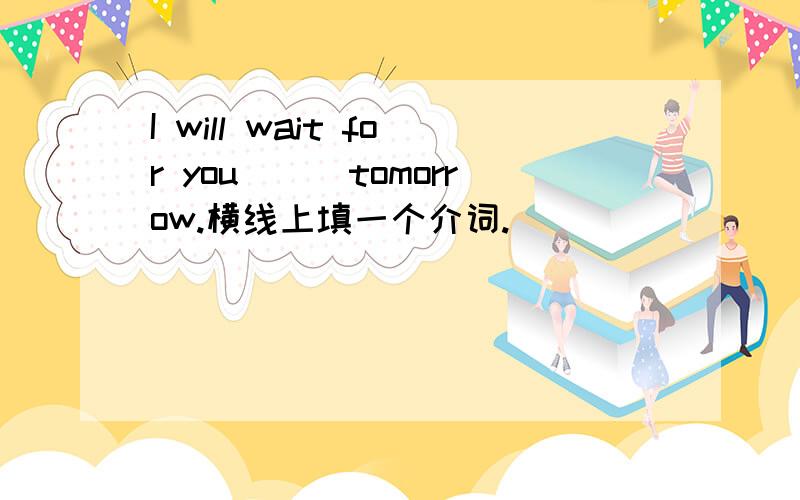 I will wait for you___tomorrow.横线上填一个介词.