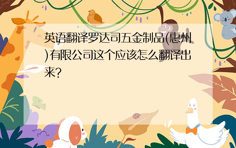 英语翻译罗达司五金制品(惠州)有限公司这个应该怎么翻译出来?
