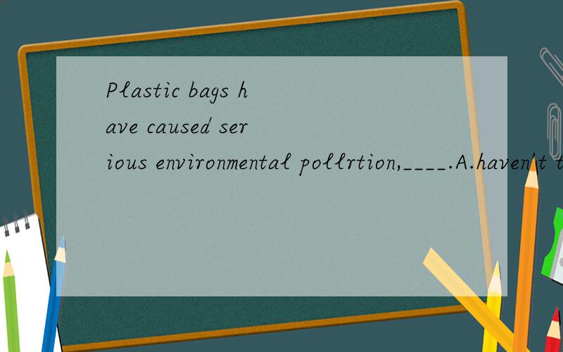 Plastic bags have caused serious environmental pollrtion,____.A.haven't theyB.have theyC.don't theyD.do they