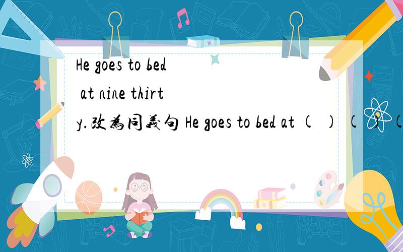 He goes to bed at nine thirty.改为同义句 He goes to bed at ( ) ( ) ( ).
