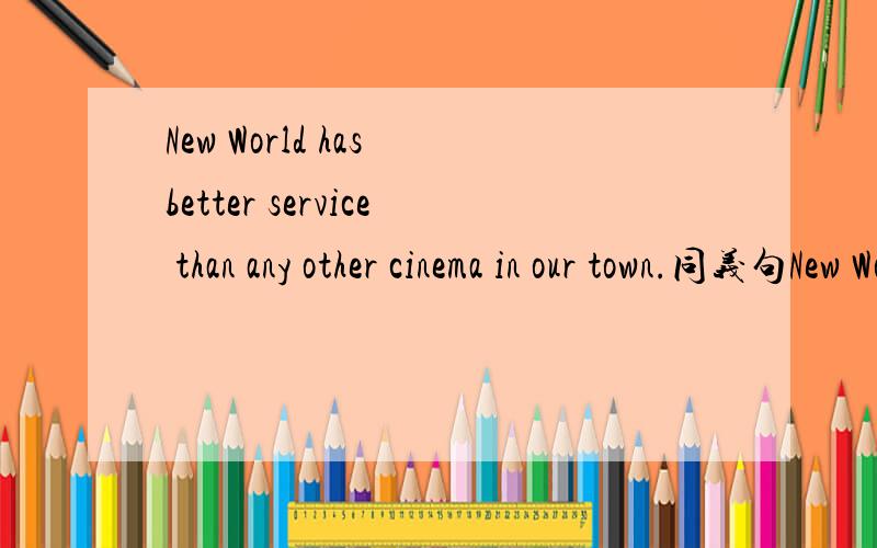 New World has better service than any other cinema in our town.同义句New World has ----- ------ ------ in our town.我不会这个题 你教我