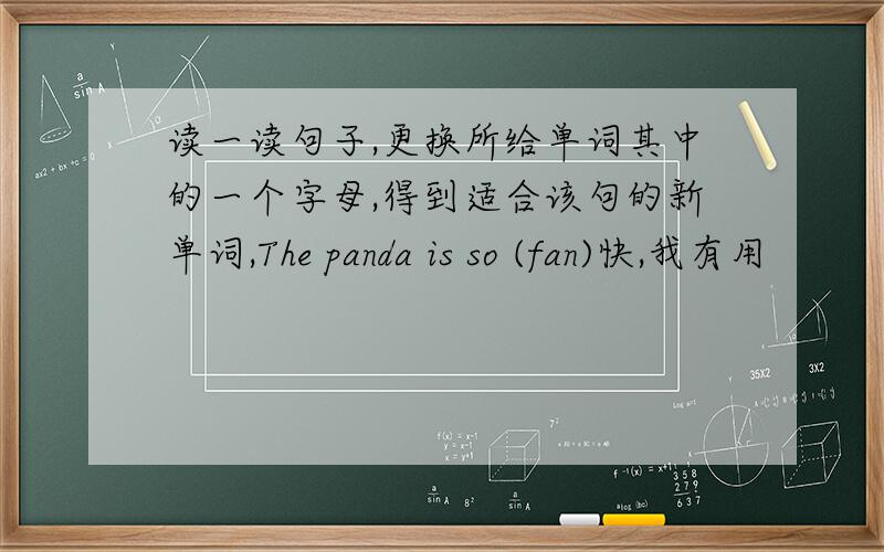 读一读句子,更换所给单词其中的一个字母,得到适合该句的新单词,The panda is so (fan)快,我有用