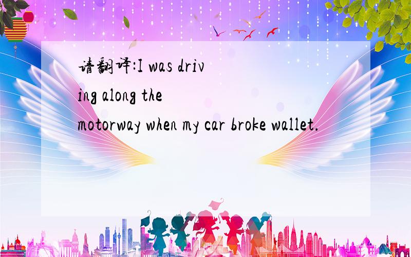 请翻译:I was driving along the motorway when my car broke wallet.