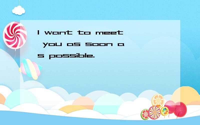 I want to meet you as soon as possible.