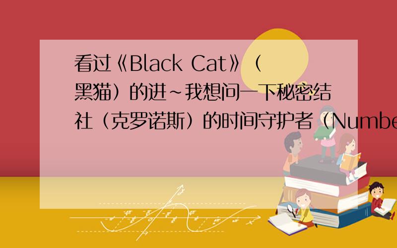 看过《Black Cat》（黑猫）的进~我想问一下秘密结社（克罗诺斯）的时间守护者（Numbers）一共有几个?都是谁?（求对应Number的人有谁）例：No.ⅩⅢ --托雷·哈特涅特呵呵````顺便也介绍一下黑猫