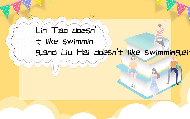 Lin Tao doesn't like swimming,and Liu Hai doesn't like swimming,either.(同意句）______Lin Tao_____LiuHai ____swimming.