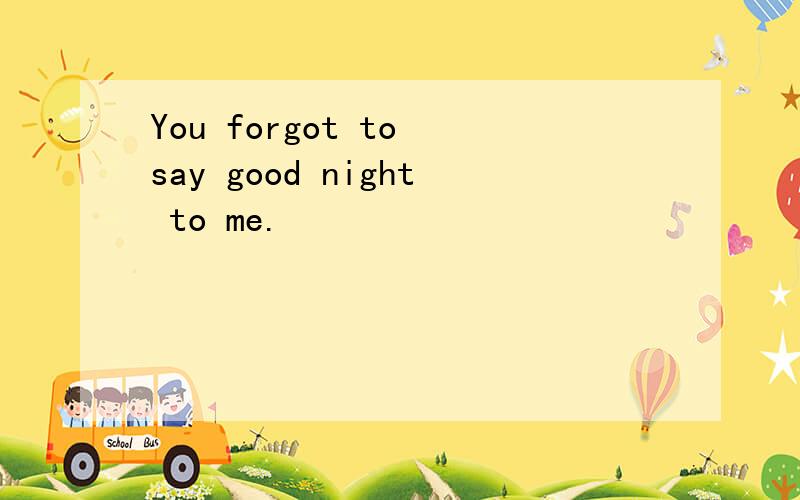 You forgot to say good night to me.