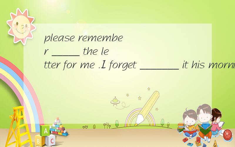 please remember _____ the letter for me .I forget _______ it his morning.A.to post,to post B.to post ,posting选哪个？为什么？