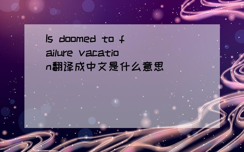 Is doomed to failure vacation翻译成中文是什么意思