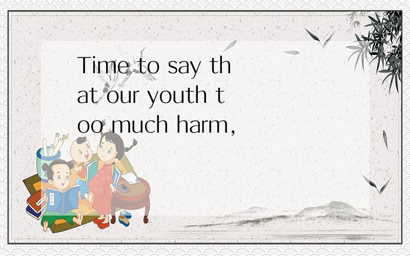 Time to say that our youth too much harm,