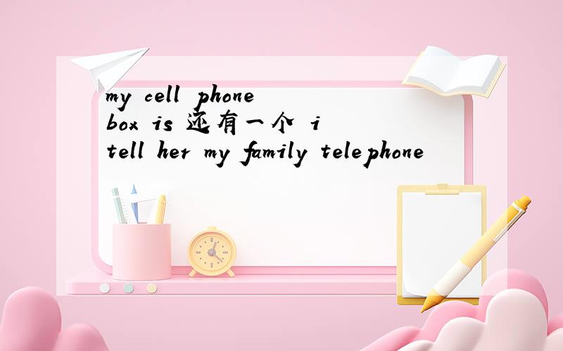 my cell phone box is 还有一个 i tell her my family telephone