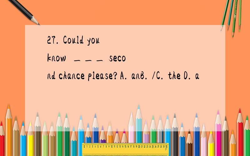 27. Could you know  ___ second chance please?A. anB. /C. the D. a
