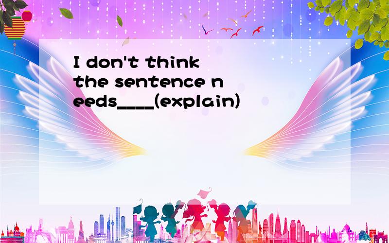 I don't think the sentence needs____(explain)