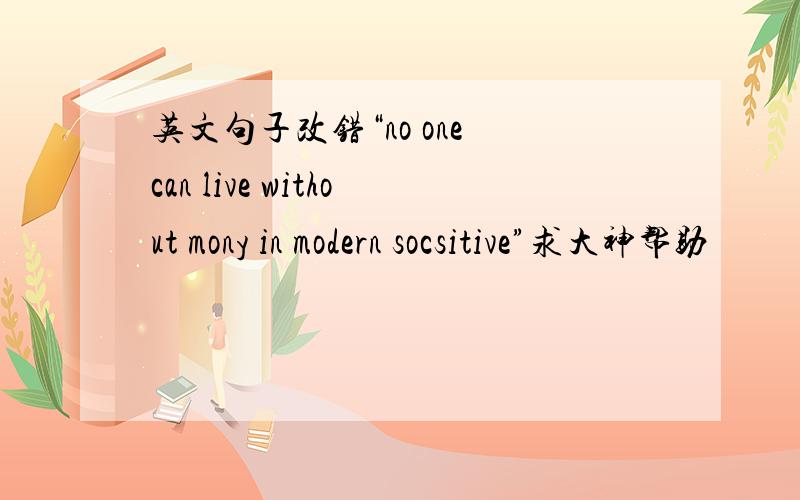 英文句子改错“no one can live without mony in modern socsitive”求大神帮助