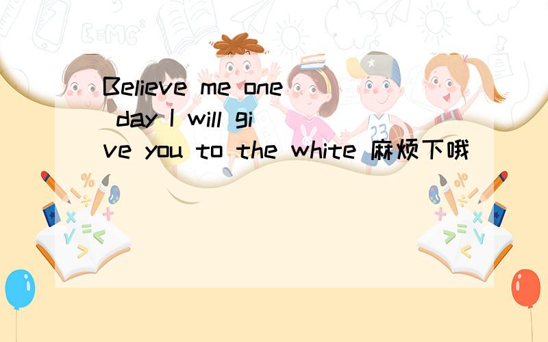 Believe me one day I will give you to the white 麻烦下哦