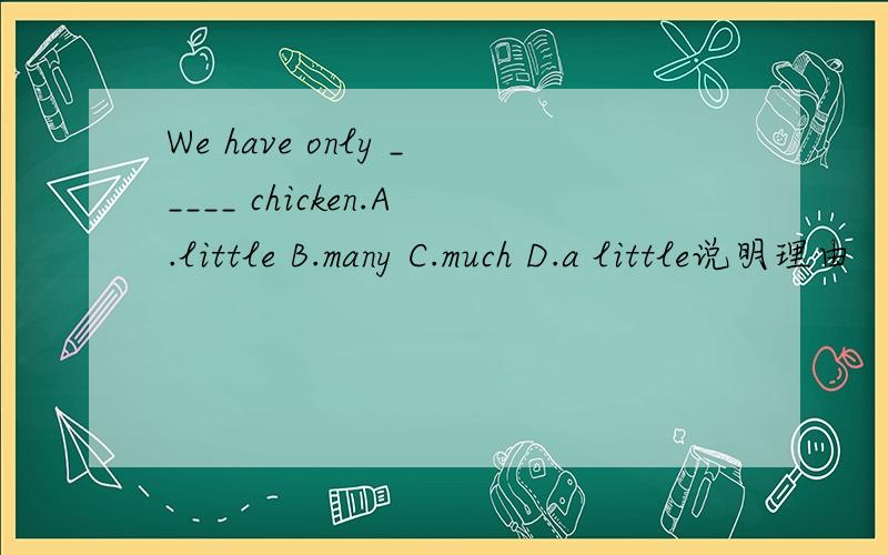 We have only _____ chicken.A.little B.many C.much D.a little说明理由
