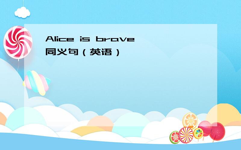 Alice is brave同义句（英语）
