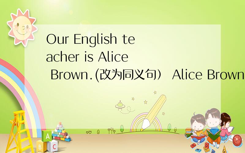 Our English teacher is Alice Brown.(改为同义句） Alice Brown ____ ____ English.