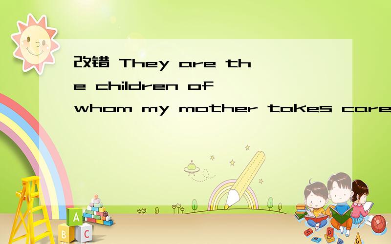 改错 They are the children of whom my mother takes care.（他们就是那些我妈妈照顾的孩子）