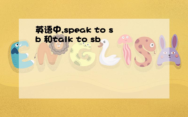 英语中,speak to sb 和talk to sb