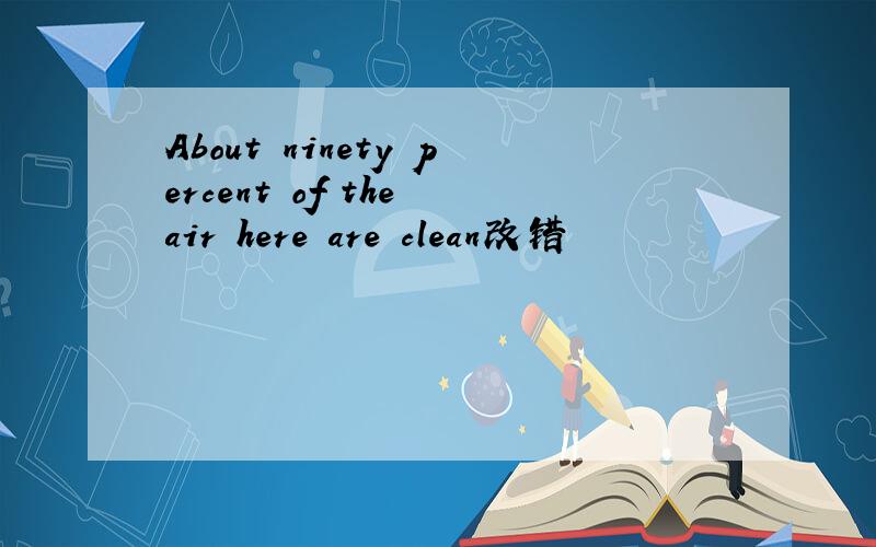 About ninety percent of the air here are clean改错