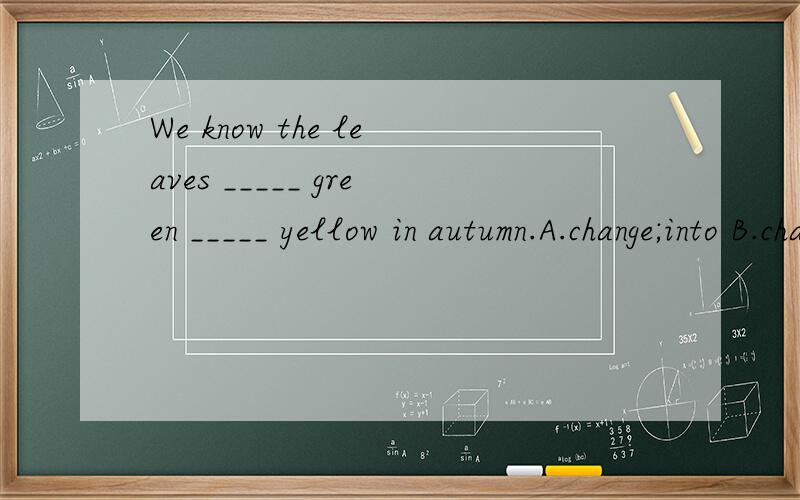We know the leaves _____ green _____ yellow in autumn.A.change;into B.change;to C.change;fromD.change from ;into