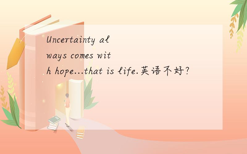 Uncertainty always comes with hope...that is life.英语不好?