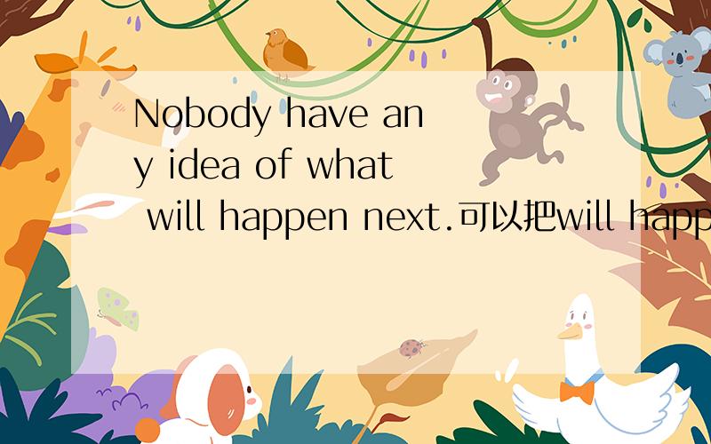Nobody have any idea of what will happen next.可以把will happen next理解成定语吗?