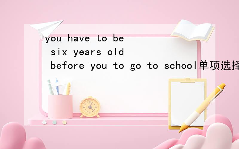 you have to be six years old before you to go to school单项选择 A.will allow B.are allowed C.have allowed