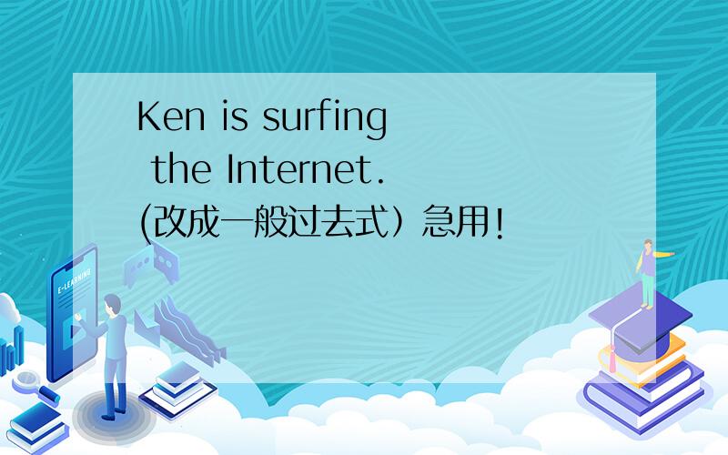 Ken is surfing the Internet.(改成一般过去式）急用!