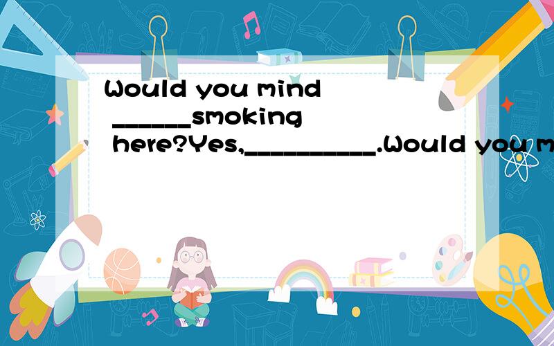 Would you mind ______smoking here?Yes,__________.Would you mind ______smoking here?Yes,__________.A.me please do B.mine ,do as you like C.I ,please don't D.my ,not at all答案是D 为什么 我理解前面的部分,但是后面不知道怎么翻译.