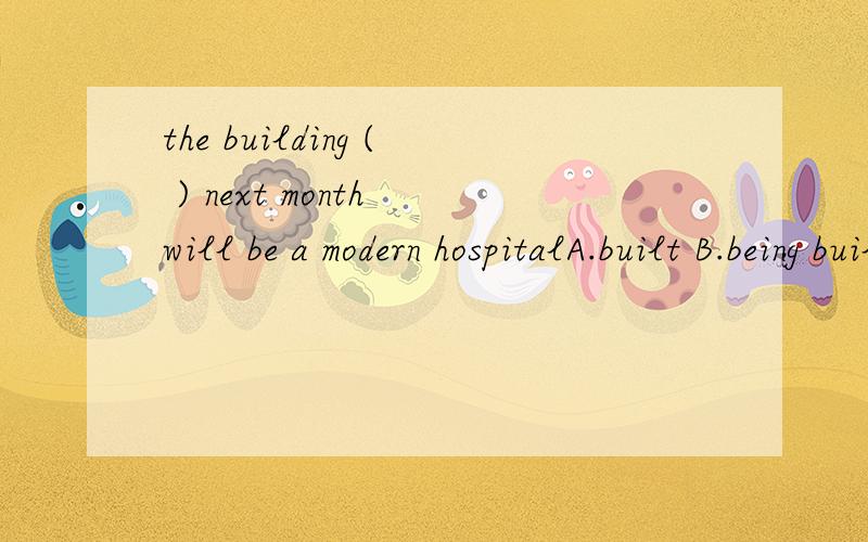 the building ( ) next month will be a modern hospitalA.built B.being built C to be built D be built