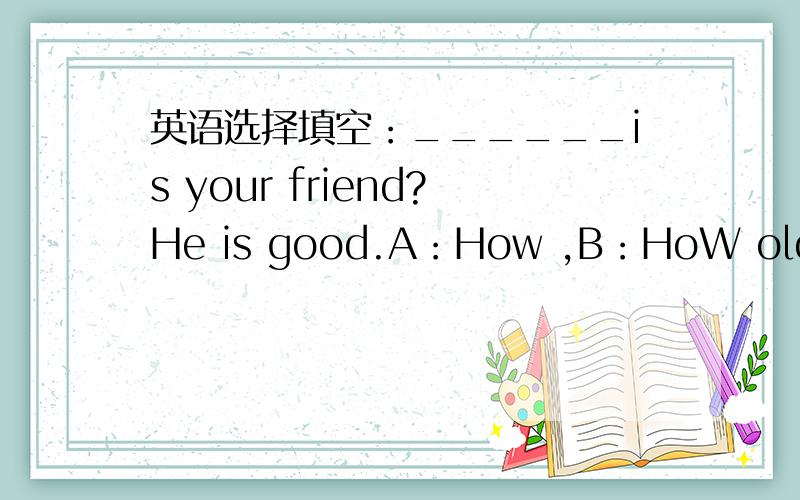 英语选择填空：______is your friend?He is good.A：How ,B：HoW old C：HOW many
