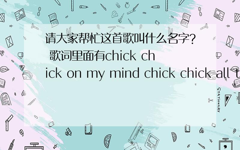 请大家帮忙这首歌叫什么名字? 歌词里面有chick chick on my mind chick chick all the time.